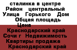 сталинка в центре › Район ­ центральный › Улица ­ Горького › Дом ­ 38 › Общая площадь ­ 90 › Цена ­ 12 800 000 - Краснодарский край, Сочи г. Недвижимость » Квартиры продажа   . Краснодарский край,Сочи г.